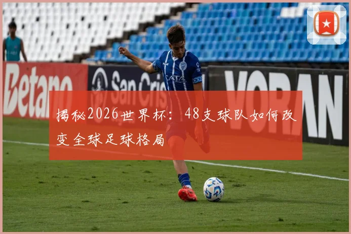 揭秘2026世界杯：48支球队如何改变全球足球格局