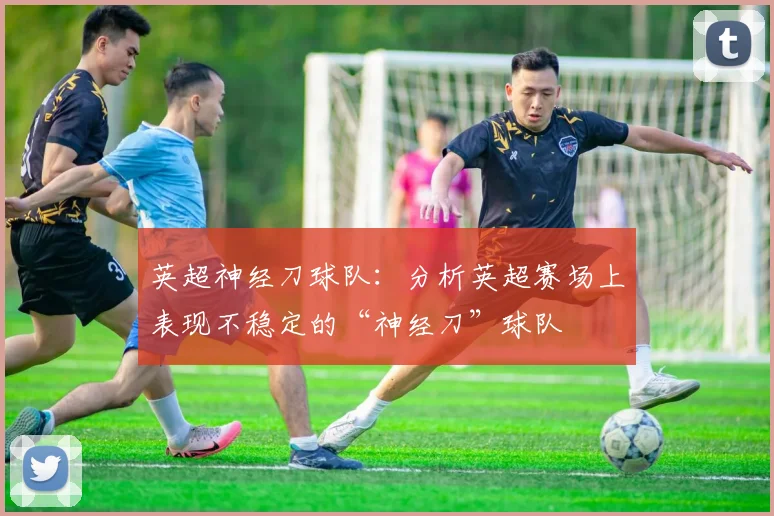 英超神经刀球队：分析英超赛场上表现不稳定的“神经刀”球队