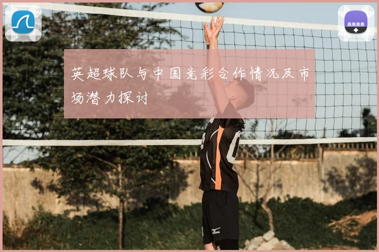 英超球队与中国竞彩合作情况及市场潜力探讨