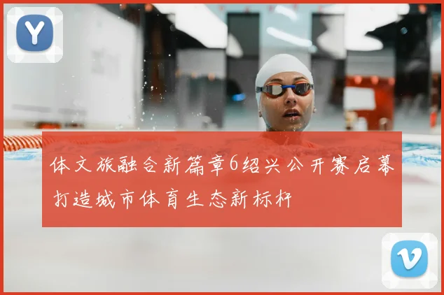 体文旅融合新篇章6绍兴公开赛启幕打造城市体育生态新标杆