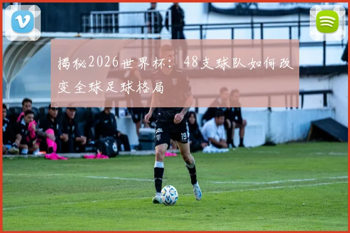 揭秘2026世界杯：48支球队如何改变全球足球格局