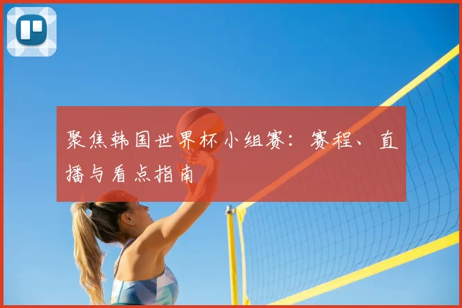 聚焦韩国世界杯小组赛：赛程、直播与看点指南